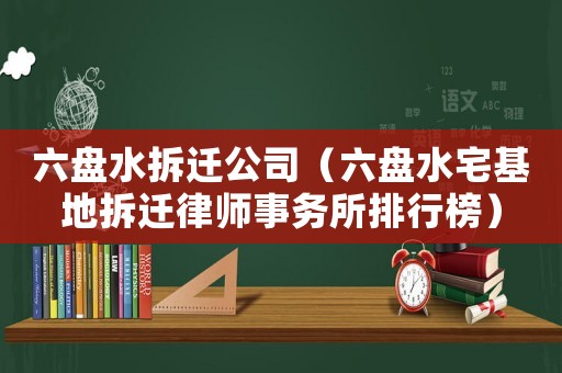 六盤水拆遷公司（六盤水宅基地拆遷律師事務所排行榜）