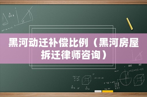 黑河動遷補償比例（黑河房屋拆遷律師咨詢）