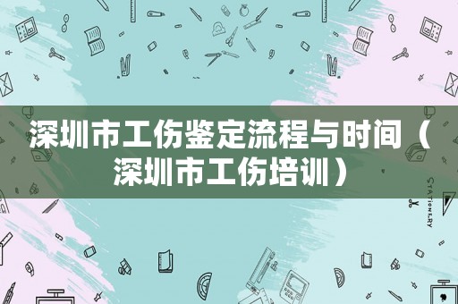 深圳市工傷鑒定流程與時間（深圳市工傷培訓）