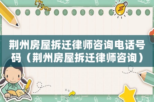 荊州房屋拆遷律師咨詢電話號(hào)碼（荊州房屋拆遷律師咨詢）
