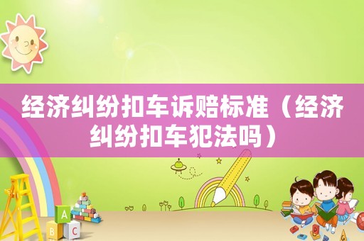 經濟糾紛扣車訴賠標準（經濟糾紛扣車犯法嗎）