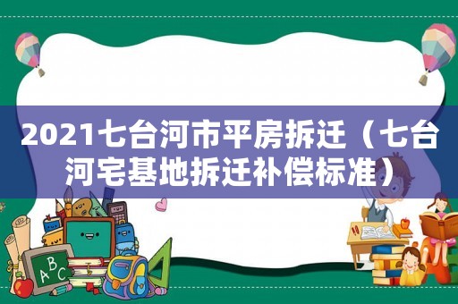 2021七臺河市平房拆遷（七臺河宅基地拆遷補償標準）