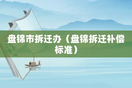 盤錦市拆遷辦（盤錦拆遷補償標準）