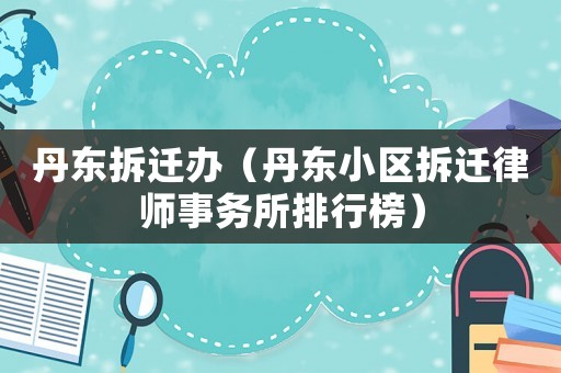 丹東拆遷辦（丹東小區(qū)拆遷律師事務所排行榜）