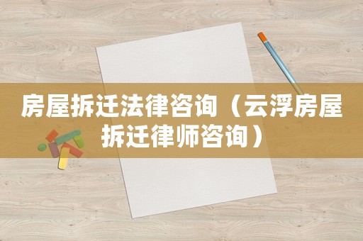 房屋拆遷法律咨詢（云浮房屋拆遷律師咨詢）