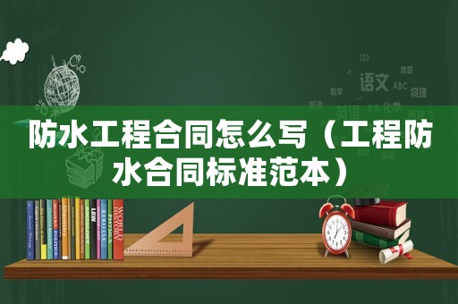 防水工程合同怎么寫（工程防水合同標(biāo)準(zhǔn)范本）