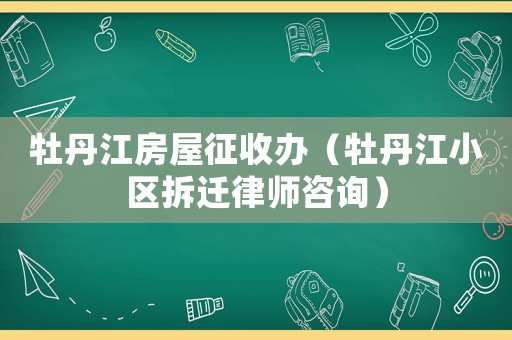 牡丹江房屋征收辦（牡丹江小區(qū)拆遷律師咨詢）