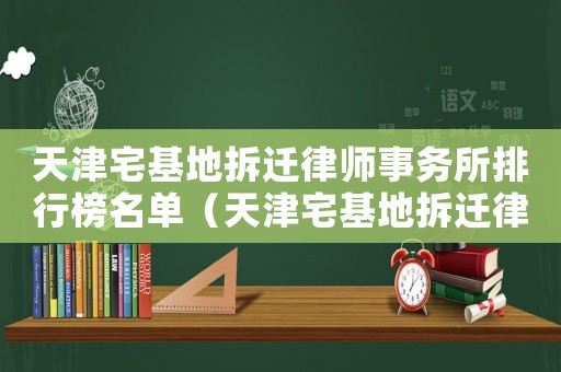天津宅基地拆遷律師事務所排行榜名單（天津宅基地拆遷律師事務所排行榜）