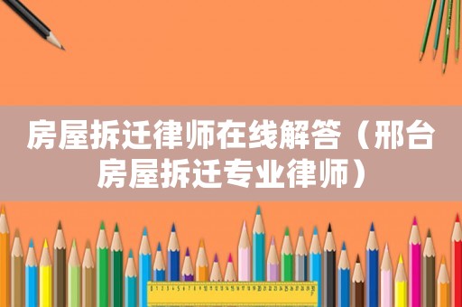 房屋拆遷律師在線解答（邢臺房屋拆遷專業律師）