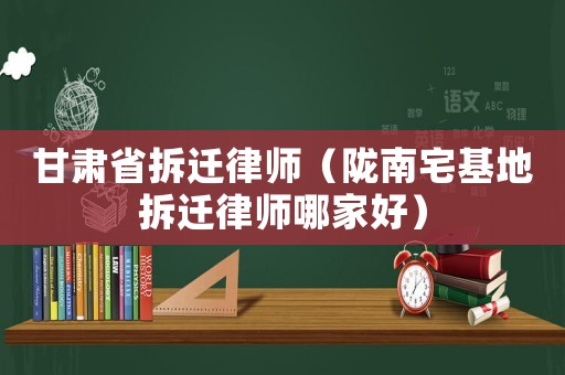 甘肅省拆遷律師（隴南宅基地拆遷律師哪家好）
