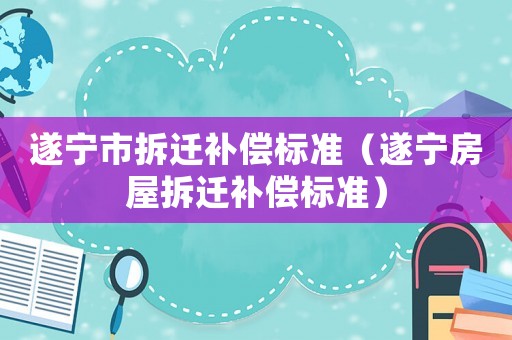 遂寧市拆遷補償標準（遂寧房屋拆遷補償標準）