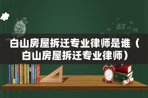 白山房屋拆遷專業律師是誰（白山房屋拆遷專業律師）