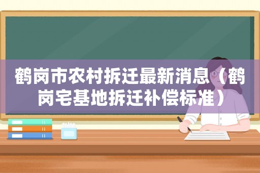 鶴崗市農村拆遷最新消息（鶴崗宅基地拆遷補償標準）