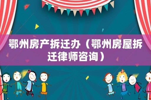 鄂州房產(chǎn)拆遷辦（鄂州房屋拆遷律師咨詢）
