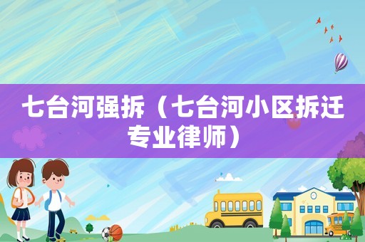 七臺河強拆（七臺河小區(qū)拆遷專業(yè)律師）