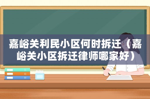 嘉峪關利民小區何時拆遷（嘉峪關小區拆遷律師哪家好）
