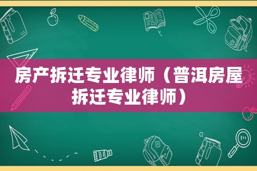 房產(chǎn)拆遷專業(yè)律師（普洱房屋拆遷專業(yè)律師）