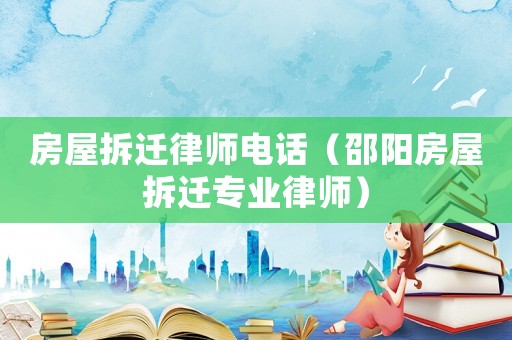 房屋拆遷律師電話（邵陽房屋拆遷專業律師）