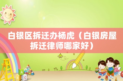 白銀區拆遷辦楊虎（白銀房屋拆遷律師哪家好）
