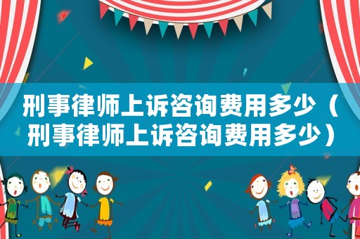 刑事律師上訴咨詢費用多少（刑事律師上訴咨詢費用多少）