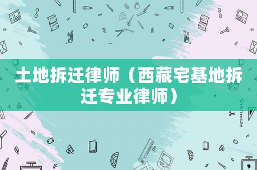 土地拆遷律師（西藏宅基地拆遷專業律師）