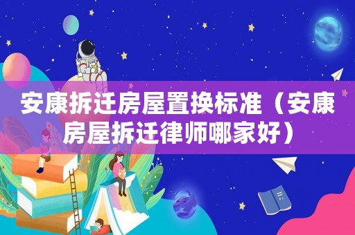 安康拆遷房屋置換標(biāo)準(zhǔn)（安康房屋拆遷律師哪家好）