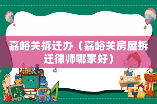 嘉峪關拆遷辦（嘉峪關房屋拆遷律師哪家好）