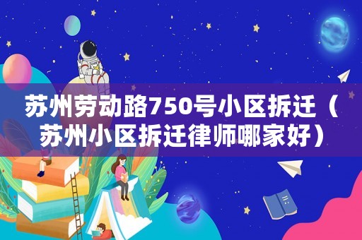 蘇州勞動路750號小區拆遷（蘇州小區拆遷律師哪家好）