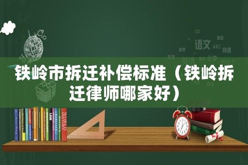 鐵嶺市拆遷補償標(biāo)準(zhǔn)（鐵嶺拆遷律師哪家好）