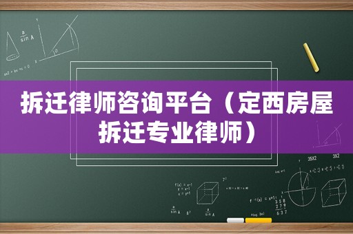 拆遷律師咨詢平臺（定西房屋拆遷專業律師）