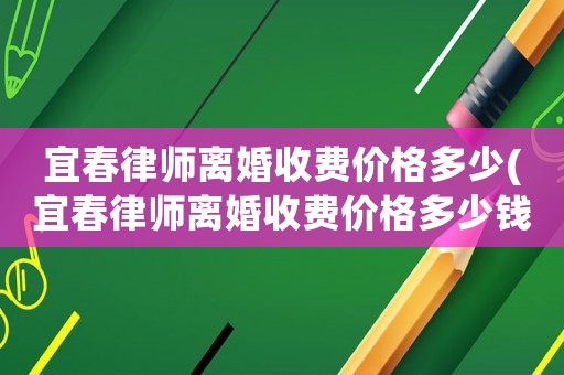 宜春律師離婚收費(fèi)價(jià)格多少(宜春律師離婚收費(fèi)價(jià)格多少錢)