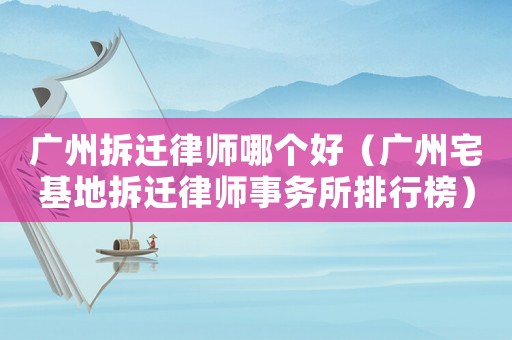 廣州拆遷律師哪個好（廣州宅基地拆遷律師事務所排行榜）