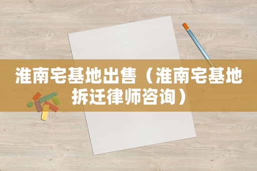 淮南宅基地出售（淮南宅基地拆遷律師咨詢）