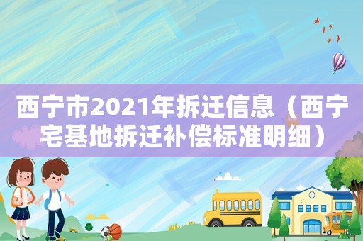 西寧市2021年拆遷信息（西寧宅基地拆遷補償標準明細）