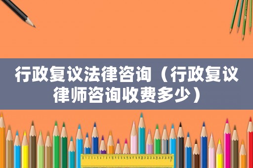 行政復議法律咨詢（行政復議律師咨詢收費多少）