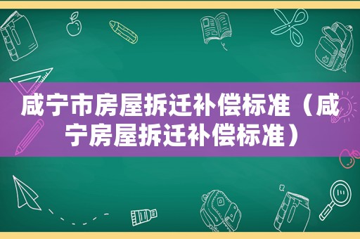 咸寧市房屋拆遷補償標準（咸寧房屋拆遷補償標準）