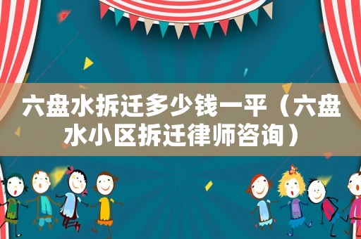 六盤水拆遷多少錢一平（六盤水小區(qū)拆遷律師咨詢）
