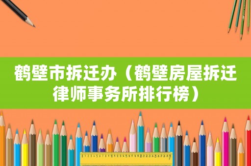 鶴壁市拆遷辦（鶴壁房屋拆遷律師事務(wù)所排行榜）