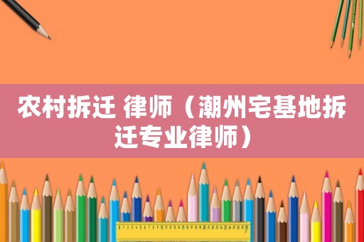 農村拆遷 律師（潮州宅基地拆遷專業律師）