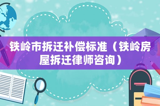鐵嶺市拆遷補(bǔ)償標(biāo)準(zhǔn)（鐵嶺房屋拆遷律師咨詢）