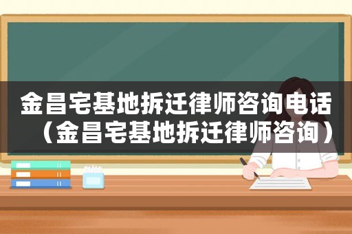 金昌宅基地拆遷律師咨詢電話（金昌宅基地拆遷律師咨詢）