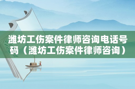 濰坊工傷案件律師咨詢電話號碼（濰坊工傷案件律師咨詢）