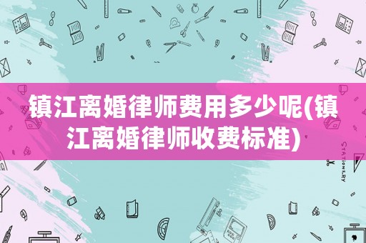 鎮江離婚律師費用多少呢(鎮江離婚律師收費標準)