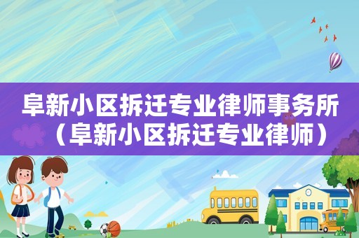 阜新小區拆遷專業律師事務所（阜新小區拆遷專業律師）