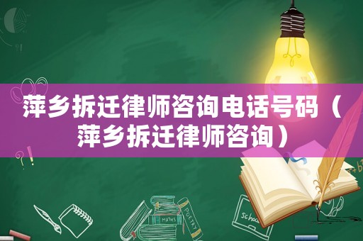 萍鄉拆遷律師咨詢電話號碼（萍鄉拆遷律師咨詢）