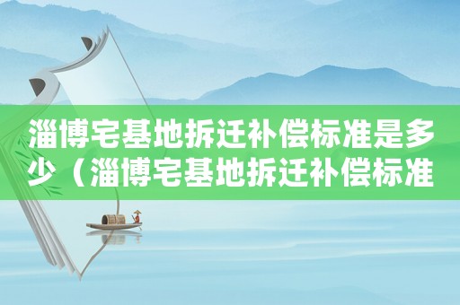 淄博宅基地拆遷補償標準是多少（淄博宅基地拆遷補償標準）