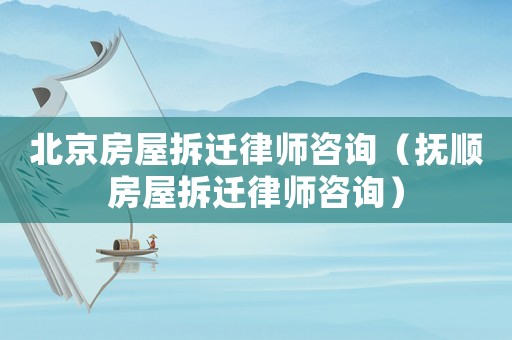 北京房屋拆遷律師咨詢（撫順房屋拆遷律師咨詢）