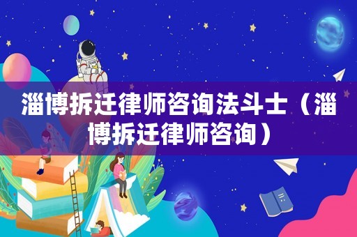 淄博拆遷律師咨詢法斗士（淄博拆遷律師咨詢）
