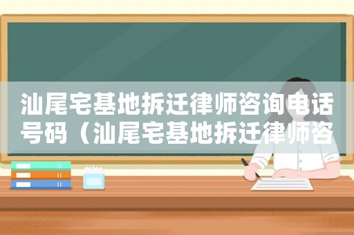 汕尾宅基地拆遷律師咨詢電話號碼（汕尾宅基地拆遷律師咨詢）