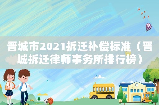 晉城市2021拆遷補償標準（晉城拆遷律師事務所排行榜）
